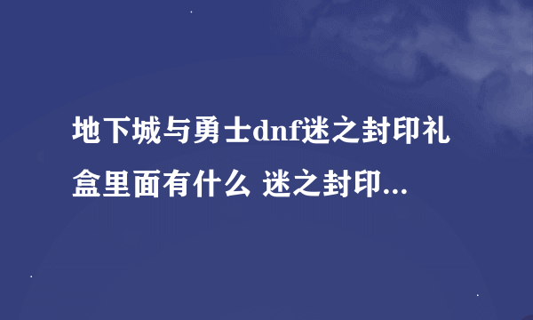 地下城与勇士dnf迷之封印礼盒里面有什么 迷之封印礼盒物品