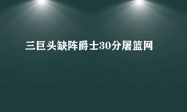 三巨头缺阵爵士30分屠篮网