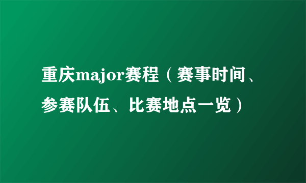 重庆major赛程（赛事时间、参赛队伍、比赛地点一览）