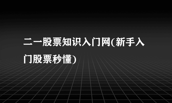 二一股票知识入门网(新手入门股票秒懂)