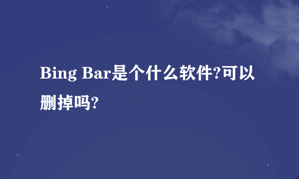Bing Bar是个什么软件?可以删掉吗?