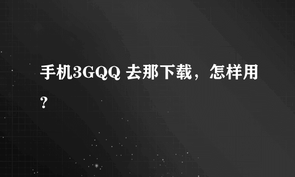 手机3GQQ 去那下载，怎样用？