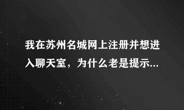 我在苏州名城网上注册并想进入聊天室，为什么老是提示：你不原因