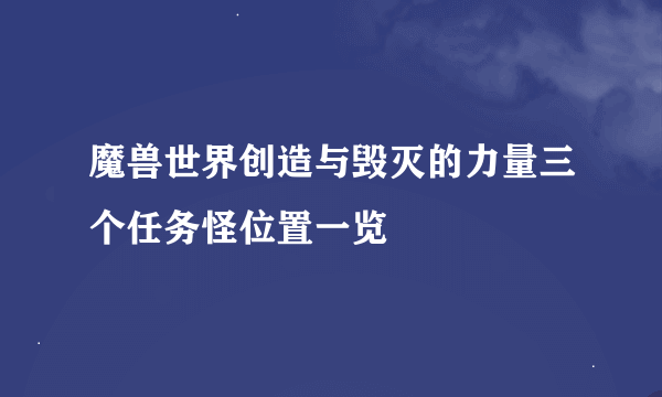 魔兽世界创造与毁灭的力量三个任务怪位置一览
