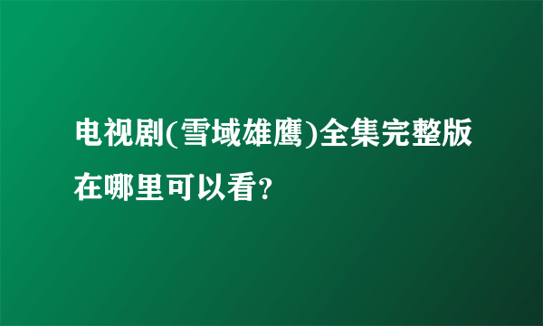 电视剧(雪域雄鹰)全集完整版在哪里可以看？