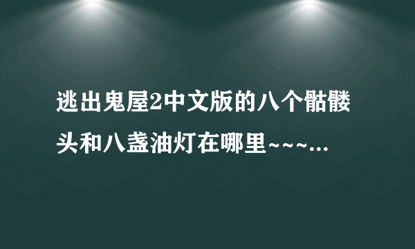 逃出鬼屋2中文版的八个骷髅头和八盏油灯在哪里~~~~拜托告诉答案...