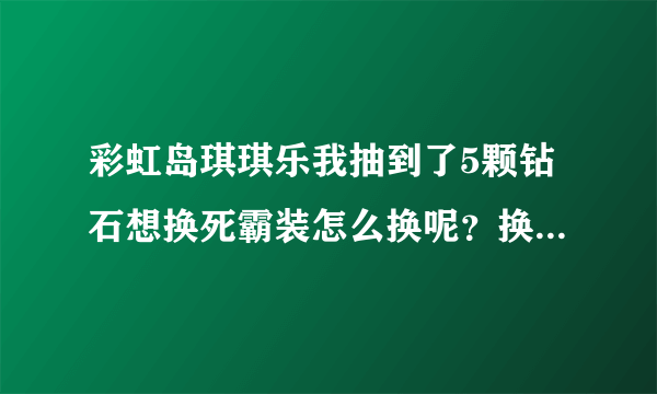 彩虹岛琪琪乐我抽到了5颗钻石想换死霸装怎么换呢？换了之后怎么领取？