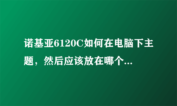 诺基亚6120C如何在电脑下主题，然后应该放在哪个文件夹，然后就怎么应用该主题阿？