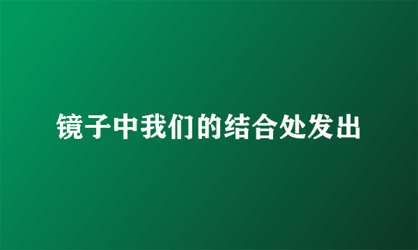 镜子中我们的结合处发出