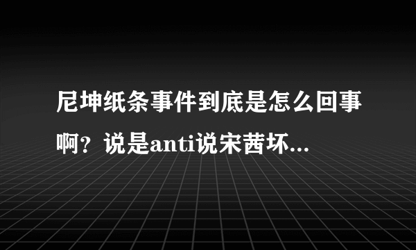 尼坤纸条事件到底是怎么回事啊？说是anti说宋茜坏话，求解啊~~~~~~~
