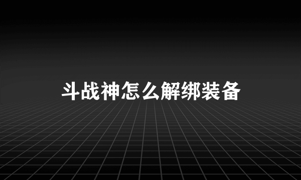 斗战神怎么解绑装备
