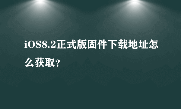 iOS8.2正式版固件下载地址怎么获取？