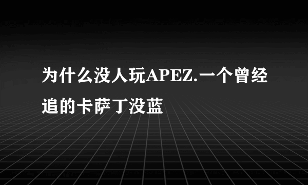 为什么没人玩APEZ.一个曾经追的卡萨丁没蓝