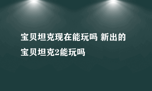 宝贝坦克现在能玩吗 新出的宝贝坦克2能玩吗