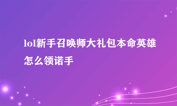 lol新手召唤师大礼包本命英雄怎么领诺手