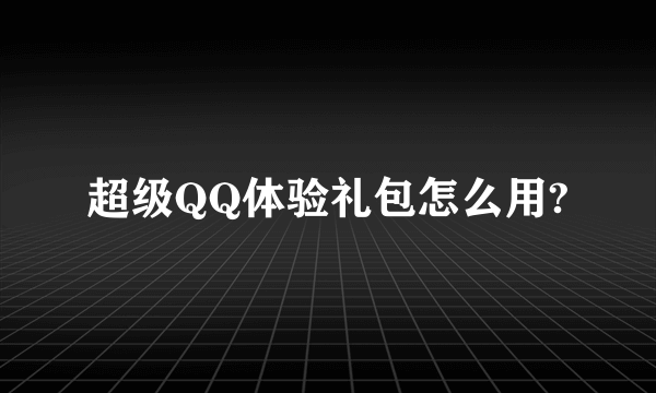 超级QQ体验礼包怎么用?