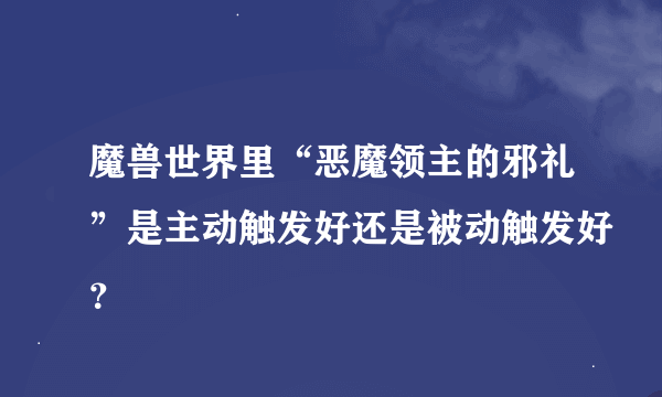 魔兽世界里“恶魔领主的邪礼”是主动触发好还是被动触发好？