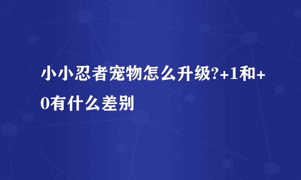 小小忍者宠物怎么升级?+1和+0有什么差别