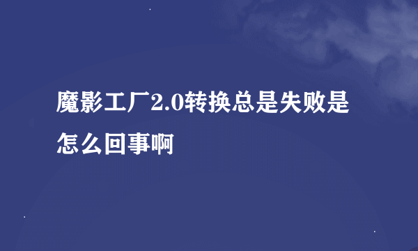 魔影工厂2.0转换总是失败是怎么回事啊