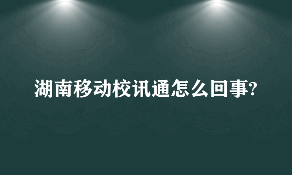 湖南移动校讯通怎么回事?