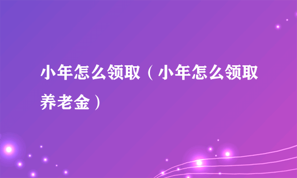 小年怎么领取（小年怎么领取养老金）