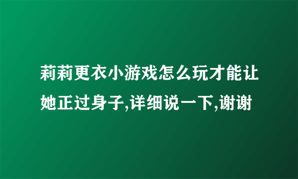 莉莉更衣小游戏怎么玩才能让她正过身子,详细说一下,谢谢