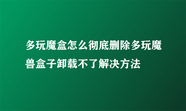 多玩魔盒怎么彻底删除多玩魔兽盒子卸载不了解决方法