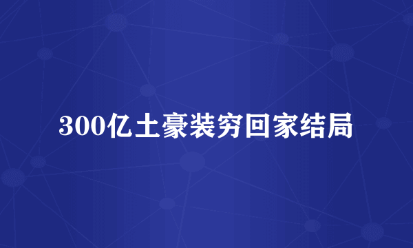 300亿土豪装穷回家结局