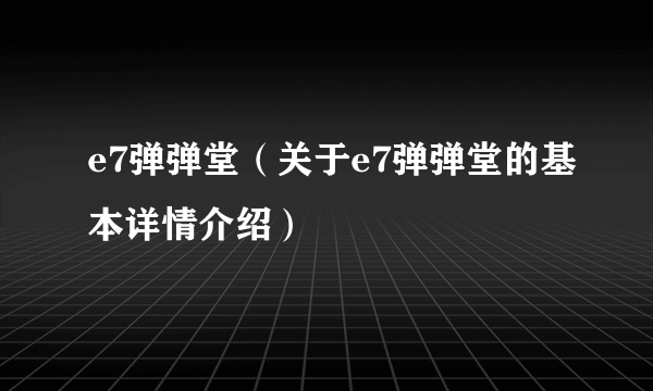 e7弹弹堂（关于e7弹弹堂的基本详情介绍）