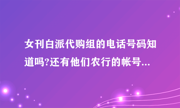女刊白派代购组的电话号码知道吗?还有他们农行的帐号什么的..