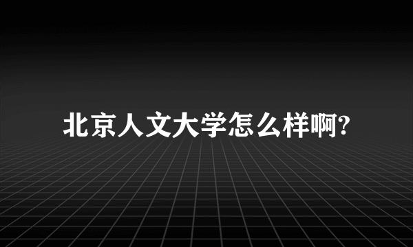 北京人文大学怎么样啊?