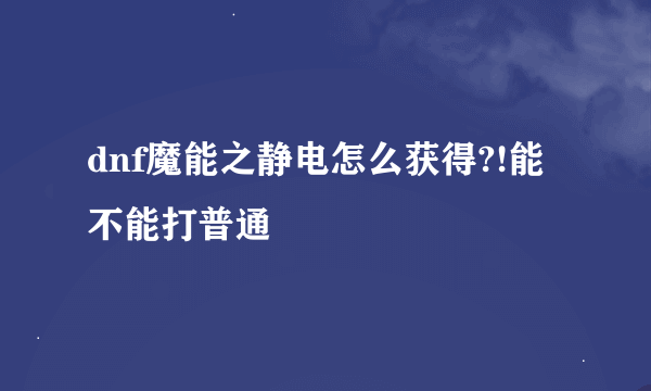 dnf魔能之静电怎么获得?!能不能打普通