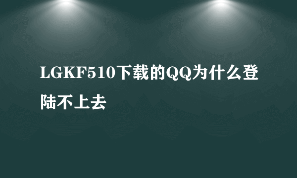 LGKF510下载的QQ为什么登陆不上去
