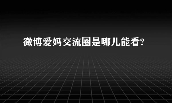 微博爱妈交流圈是哪儿能看?