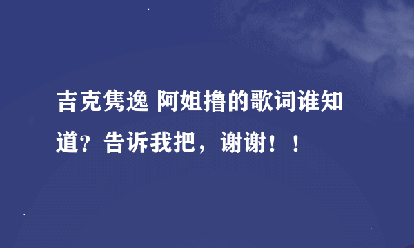 吉克隽逸 阿姐撸的歌词谁知道？告诉我把，谢谢！！