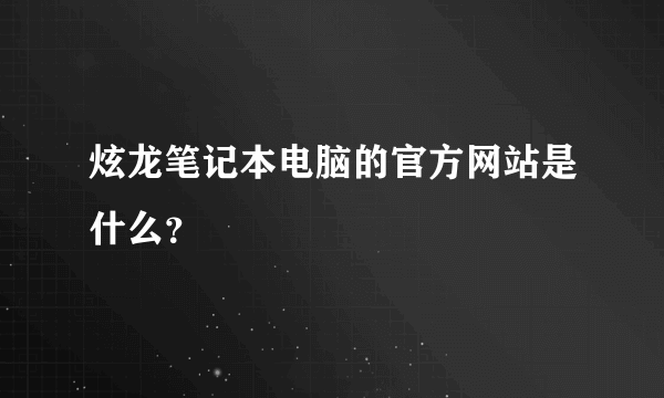 炫龙笔记本电脑的官方网站是什么？