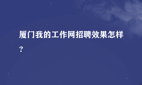 厦门我的工作网招聘效果怎样？