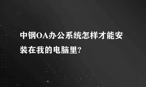 中钢OA办公系统怎样才能安装在我的电脑里?