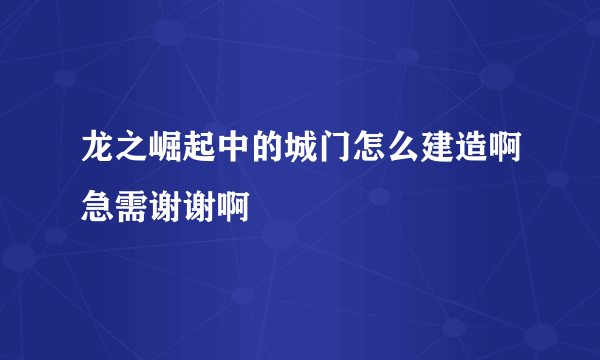 龙之崛起中的城门怎么建造啊急需谢谢啊