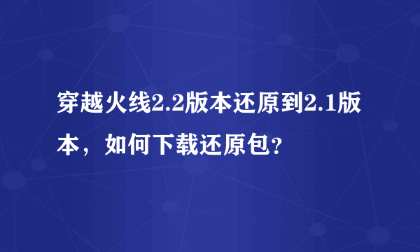 穿越火线2.2版本还原到2.1版本，如何下载还原包？