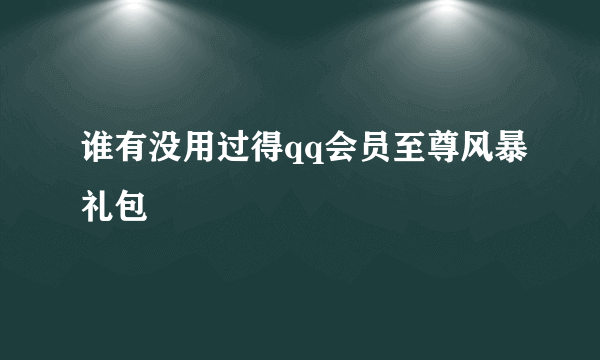 谁有没用过得qq会员至尊风暴礼包