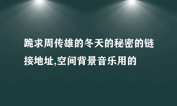 跪求周传雄的冬天的秘密的链接地址,空间背景音乐用的