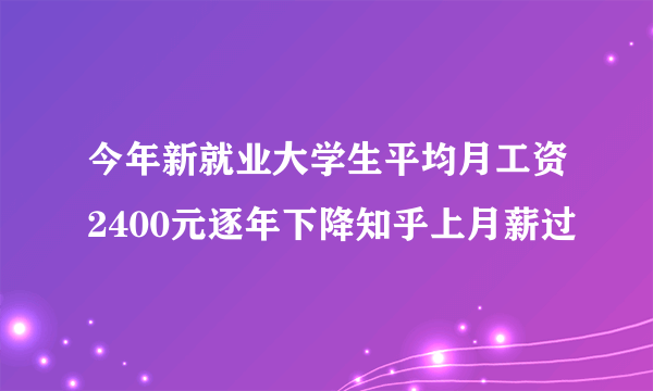 今年新就业大学生平均月工资2400元逐年下降知乎上月薪过