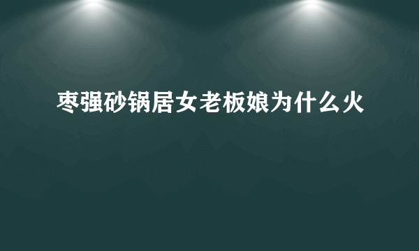 枣强砂锅居女老板娘为什么火