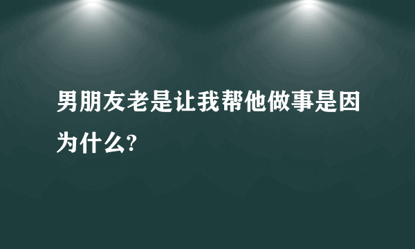 男朋友老是让我帮他做事是因为什么?