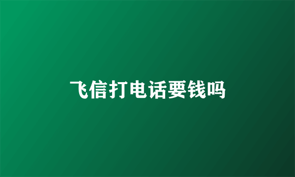 飞信打电话要钱吗