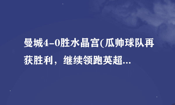 曼城4-0胜水晶宫(瓜帅球队再获胜利，继续领跑英超积分榜。)