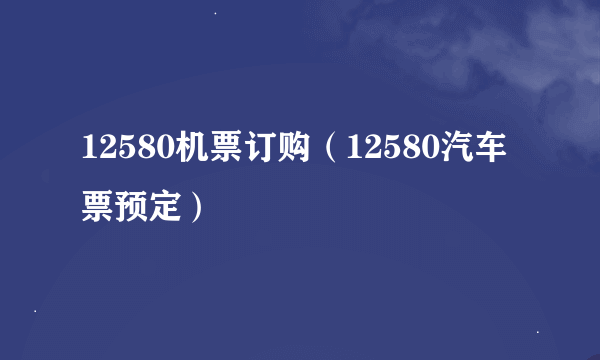 12580机票订购（12580汽车票预定）