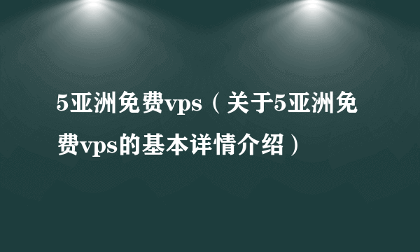 5亚洲免费vps（关于5亚洲免费vps的基本详情介绍）