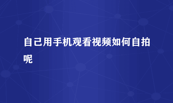 自己用手机观看视频如何自拍呢